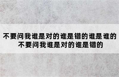 不要问我谁是对的谁是错的谁是谁的 不要问我谁是对的谁是错的